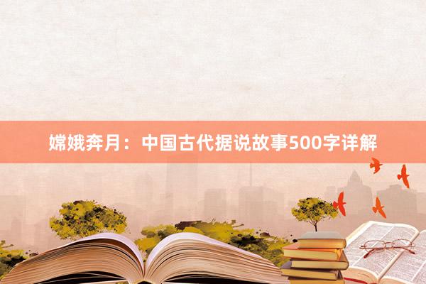 嫦娥奔月：中国古代据说故事500字详解